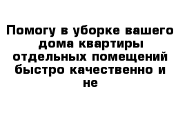 Помогу в уборке вашего дома квартиры отдельных помещений быстро качественно и не